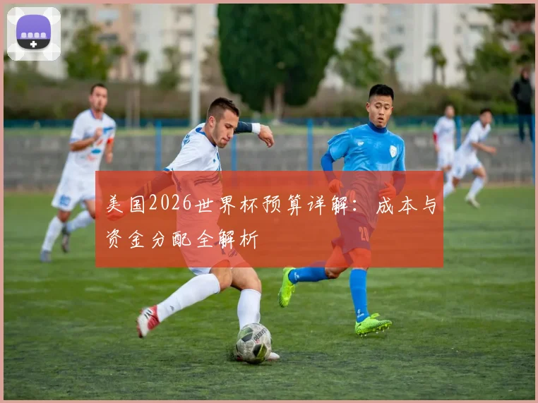 美国2026世界杯预算详解:成本与资金分配全解析