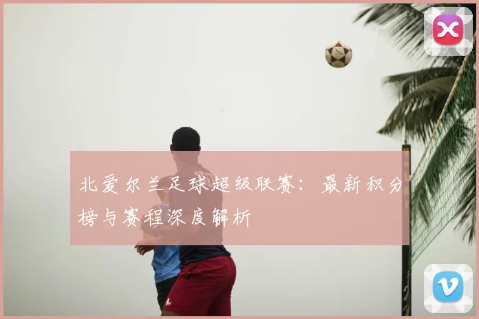 北爱尔兰足球超级联赛：最新积分榜与赛程深度解析