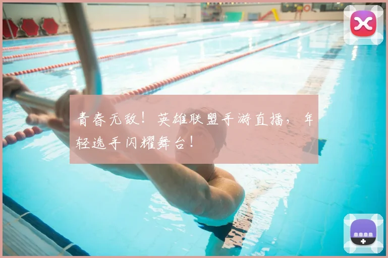 青春无敌！英雄联盟手游直播，年轻选手闪耀舞台！