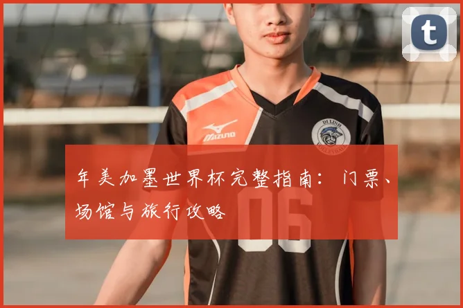 年美加墨世界杯完整指南:门票、场馆与旅行攻略