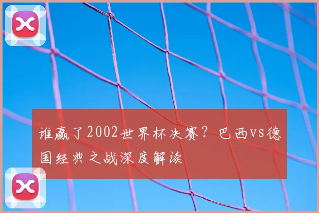 谁赢了2002世界杯决赛?巴西vs德国经典之战深度解读