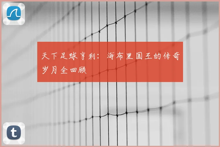 天下足球亨利:海布里国王的传奇岁月全回顾