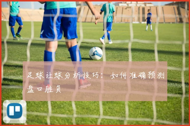 足球让球分析技巧：如何准确预测盘口胜负