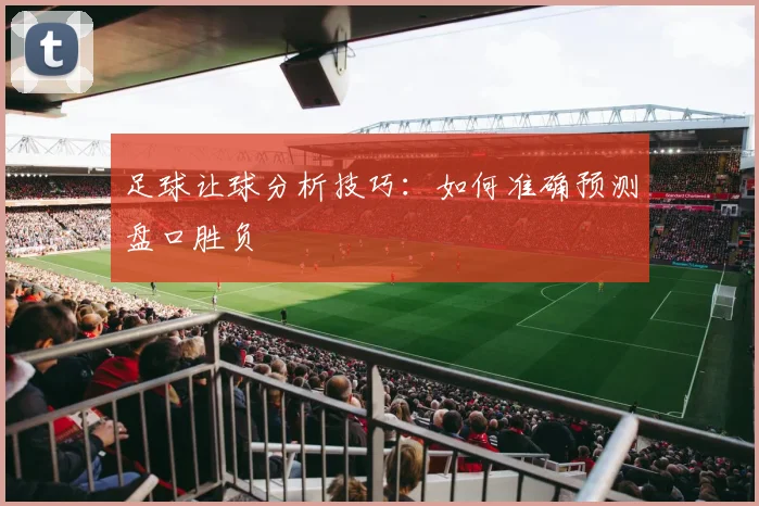 足球让球分析技巧:如何准确预测盘口胜负