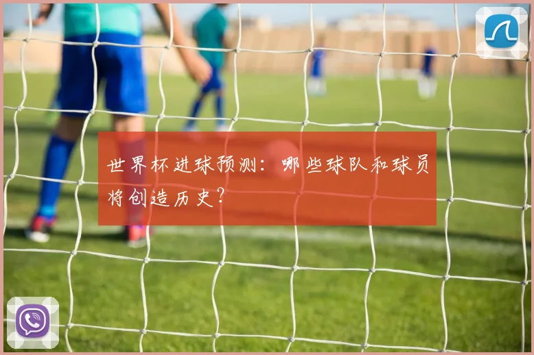 世界杯进球预测：哪些球队和球员将创造历史？
