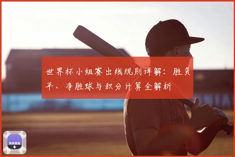 世界杯小组赛出线规则详解：胜负平、净胜球与积分计算全解析