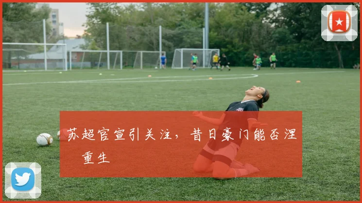 苏超官宣引关注,昔日豪门能否涅槃重生