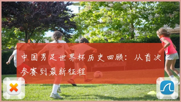 中国男足世界杯历史回顾：从首次参赛到最新征程