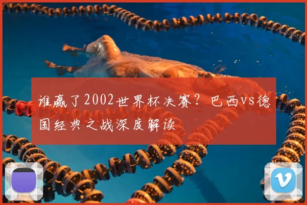 谁赢了2002世界杯决赛?巴西vs德国经典之战深度解读