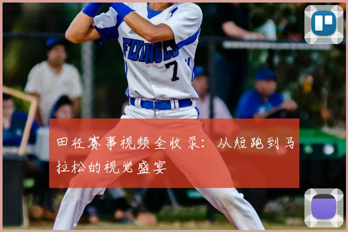 田径赛事视频全收录:从短跑到马拉松的视觉盛宴