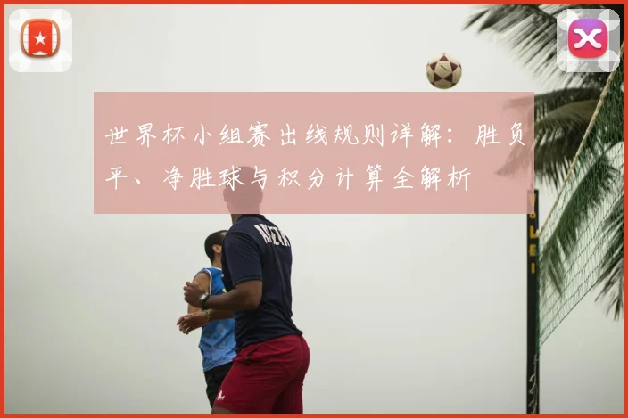 世界杯小组赛出线规则详解：胜负平、净胜球与积分计算全解析